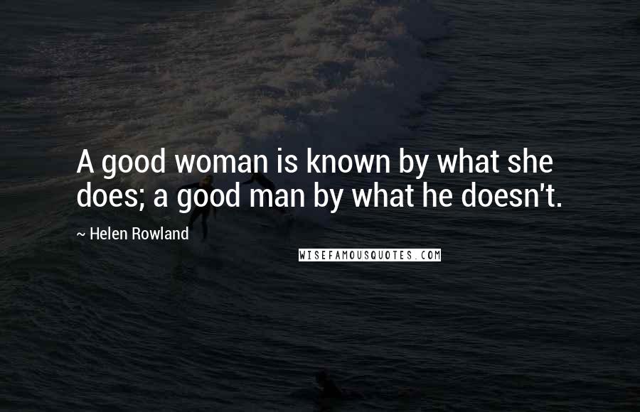 Helen Rowland Quotes: A good woman is known by what she does; a good man by what he doesn't.