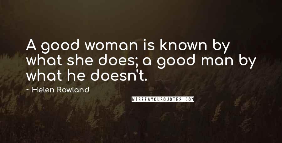 Helen Rowland Quotes: A good woman is known by what she does; a good man by what he doesn't.