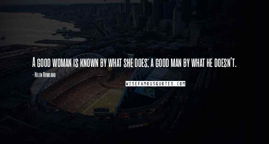 Helen Rowland Quotes: A good woman is known by what she does; a good man by what he doesn't.