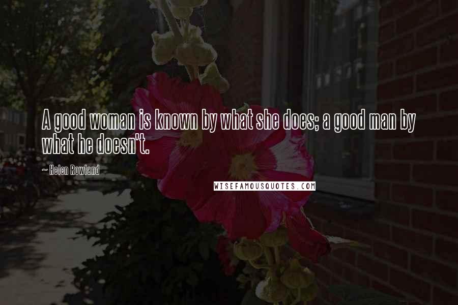 Helen Rowland Quotes: A good woman is known by what she does; a good man by what he doesn't.