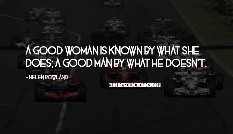 Helen Rowland Quotes: A good woman is known by what she does; a good man by what he doesn't.