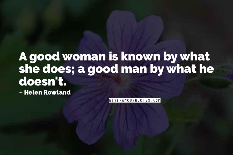 Helen Rowland Quotes: A good woman is known by what she does; a good man by what he doesn't.