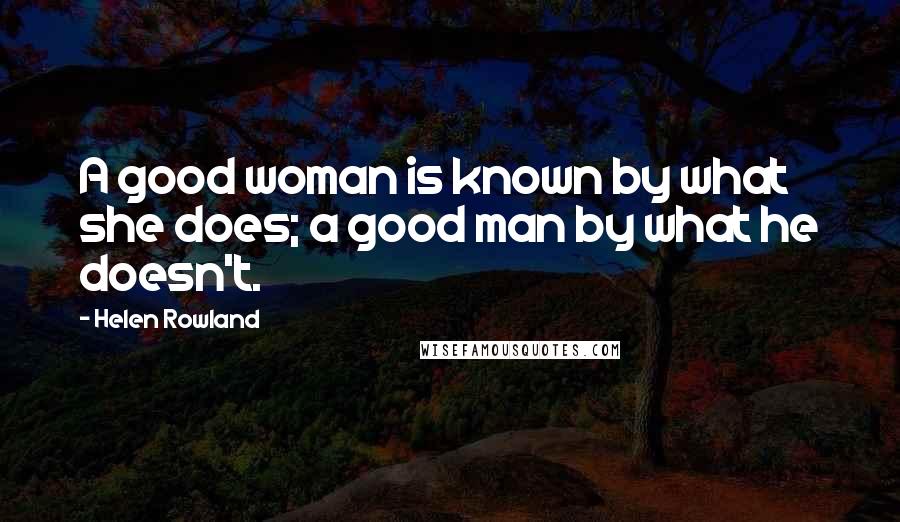 Helen Rowland Quotes: A good woman is known by what she does; a good man by what he doesn't.