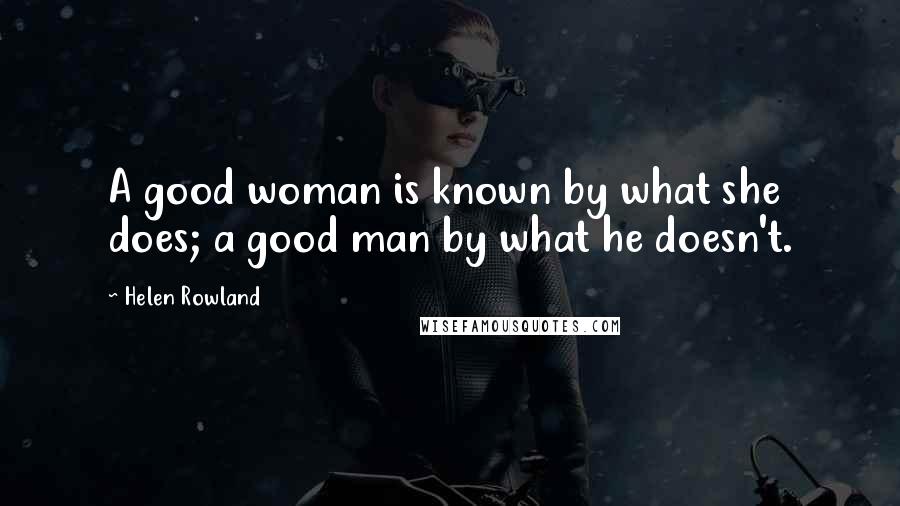 Helen Rowland Quotes: A good woman is known by what she does; a good man by what he doesn't.