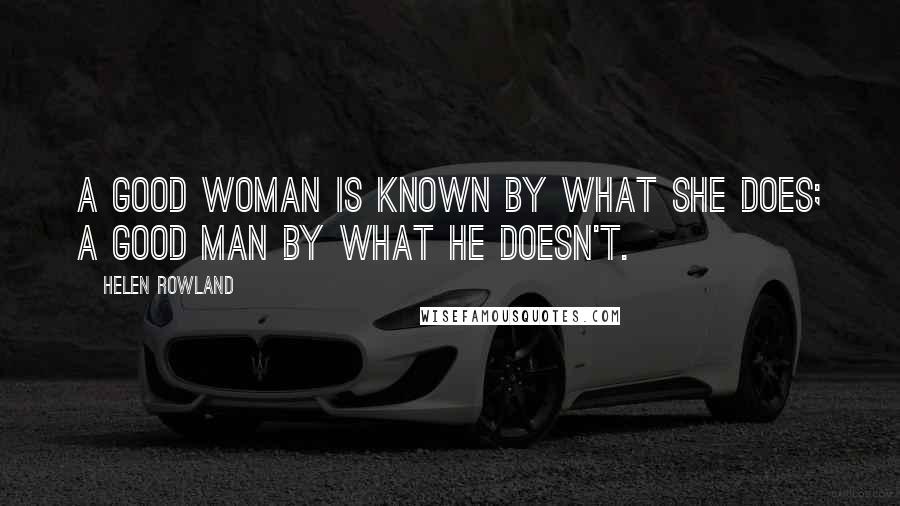 Helen Rowland Quotes: A good woman is known by what she does; a good man by what he doesn't.