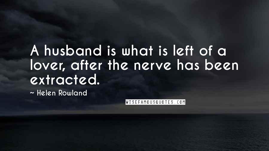 Helen Rowland Quotes: A husband is what is left of a lover, after the nerve has been extracted.