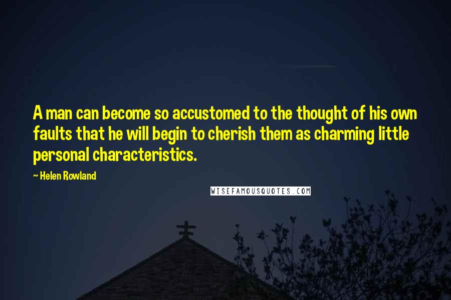 Helen Rowland Quotes: A man can become so accustomed to the thought of his own faults that he will begin to cherish them as charming little personal characteristics.