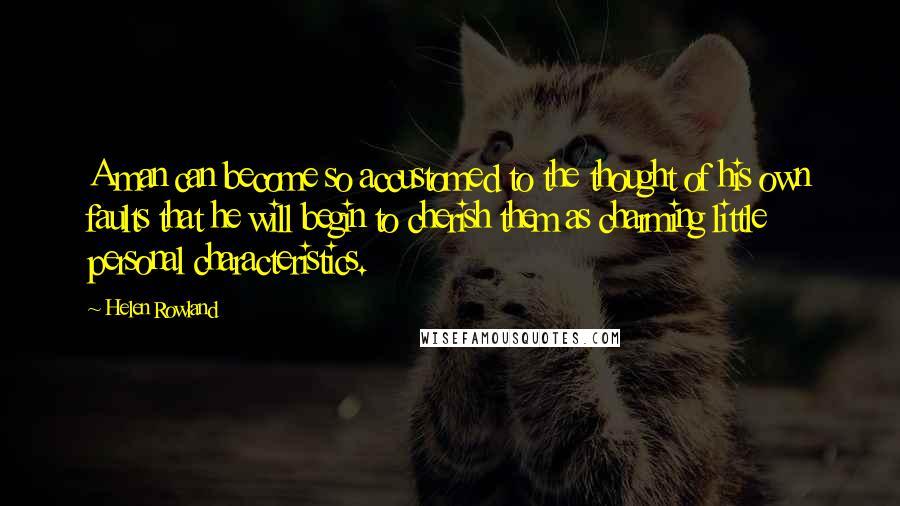 Helen Rowland Quotes: A man can become so accustomed to the thought of his own faults that he will begin to cherish them as charming little personal characteristics.