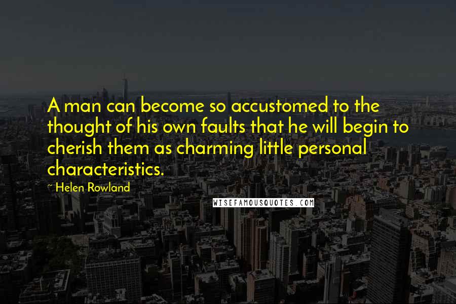 Helen Rowland Quotes: A man can become so accustomed to the thought of his own faults that he will begin to cherish them as charming little personal characteristics.