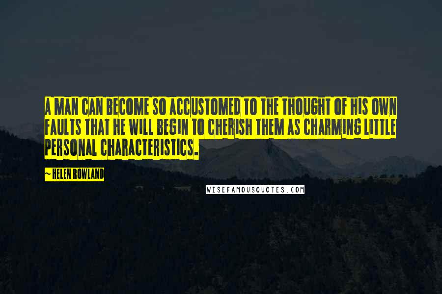 Helen Rowland Quotes: A man can become so accustomed to the thought of his own faults that he will begin to cherish them as charming little personal characteristics.
