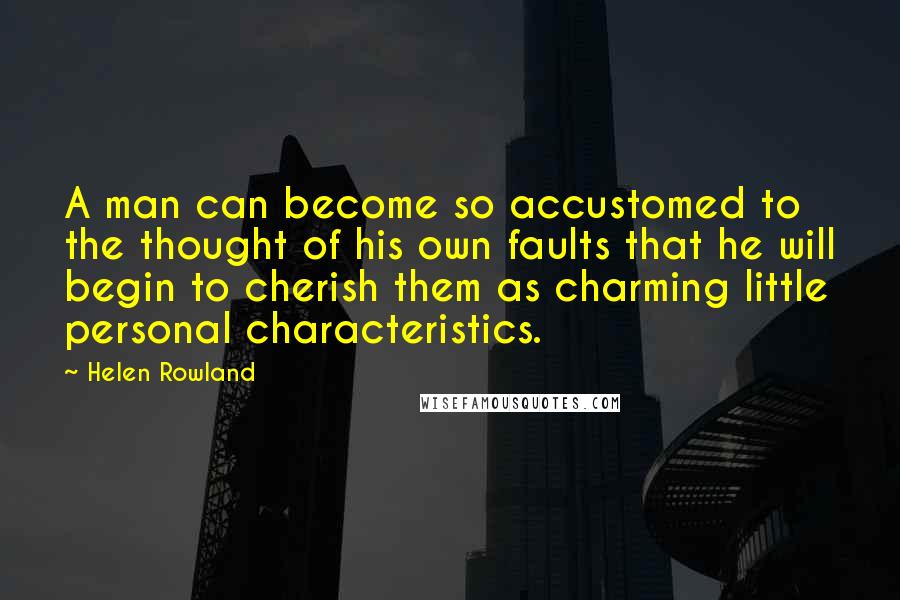 Helen Rowland Quotes: A man can become so accustomed to the thought of his own faults that he will begin to cherish them as charming little personal characteristics.