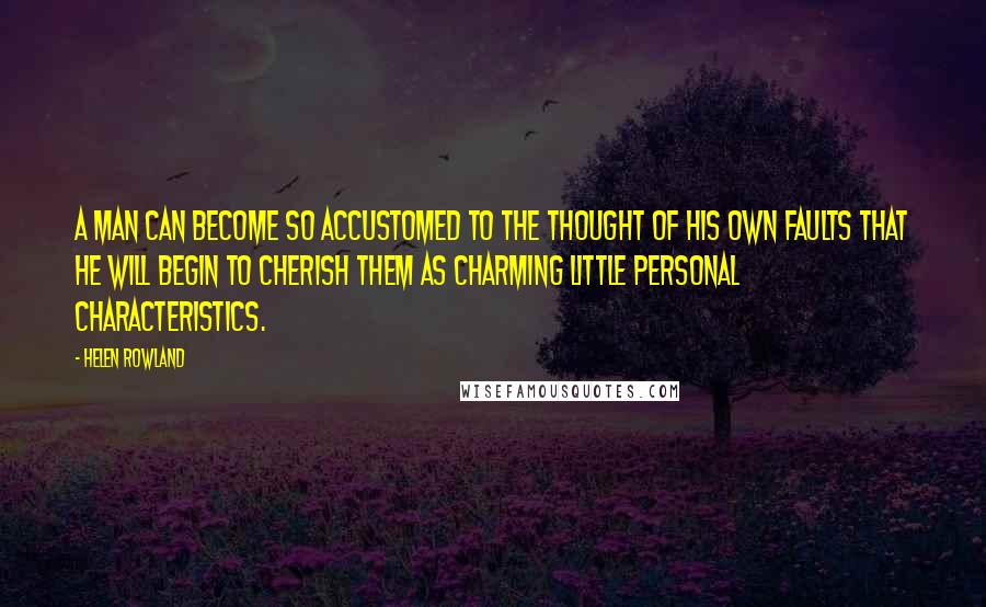 Helen Rowland Quotes: A man can become so accustomed to the thought of his own faults that he will begin to cherish them as charming little personal characteristics.