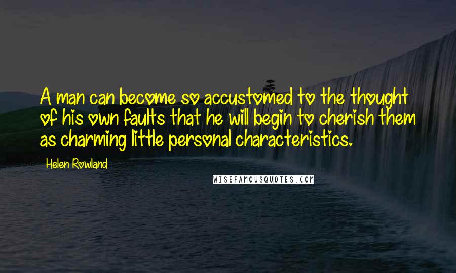 Helen Rowland Quotes: A man can become so accustomed to the thought of his own faults that he will begin to cherish them as charming little personal characteristics.