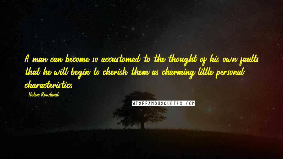 Helen Rowland Quotes: A man can become so accustomed to the thought of his own faults that he will begin to cherish them as charming little personal characteristics.