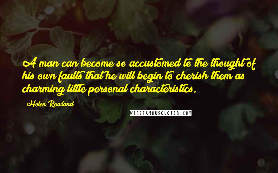 Helen Rowland Quotes: A man can become so accustomed to the thought of his own faults that he will begin to cherish them as charming little personal characteristics.