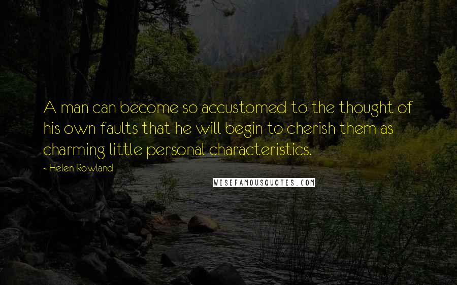 Helen Rowland Quotes: A man can become so accustomed to the thought of his own faults that he will begin to cherish them as charming little personal characteristics.