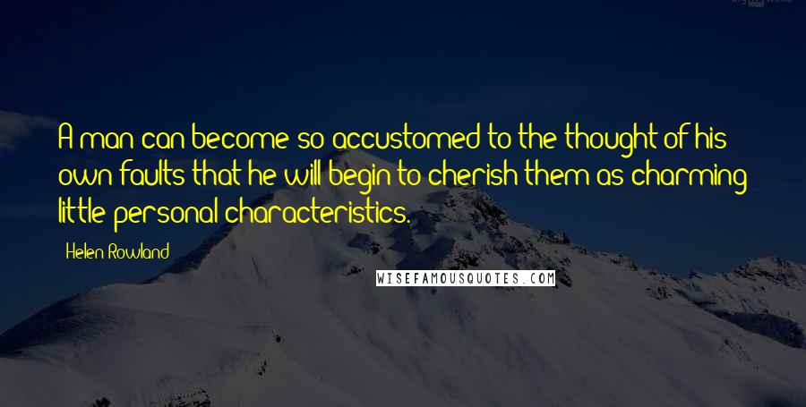 Helen Rowland Quotes: A man can become so accustomed to the thought of his own faults that he will begin to cherish them as charming little personal characteristics.