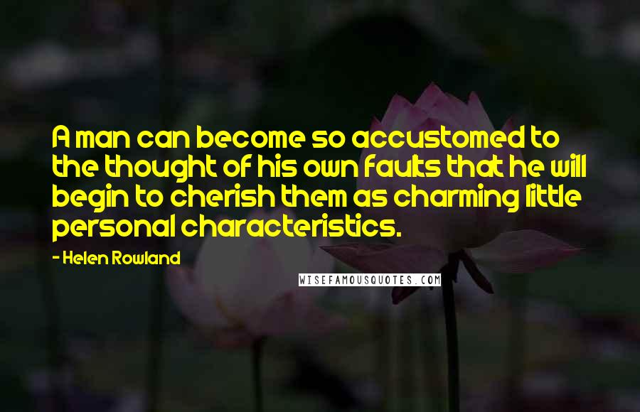 Helen Rowland Quotes: A man can become so accustomed to the thought of his own faults that he will begin to cherish them as charming little personal characteristics.