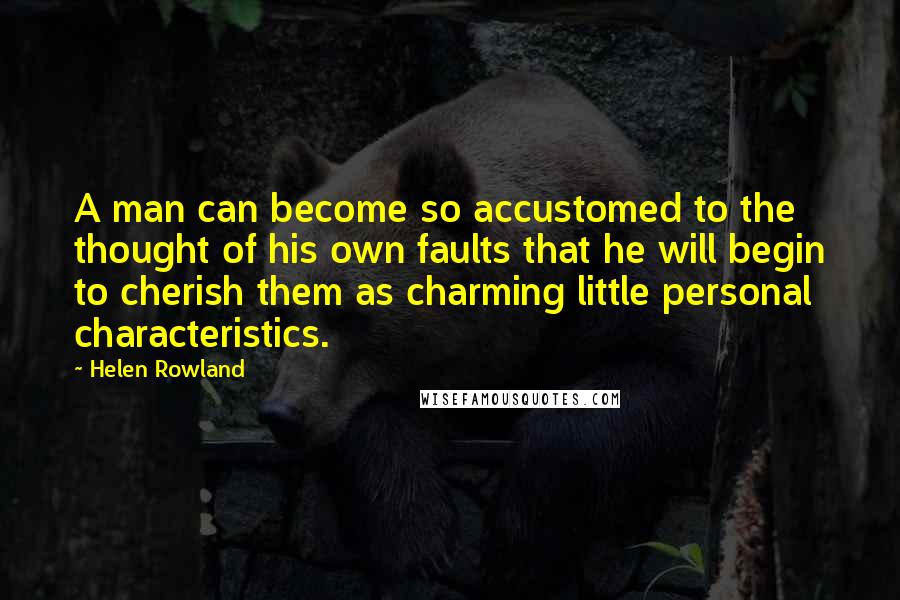 Helen Rowland Quotes: A man can become so accustomed to the thought of his own faults that he will begin to cherish them as charming little personal characteristics.