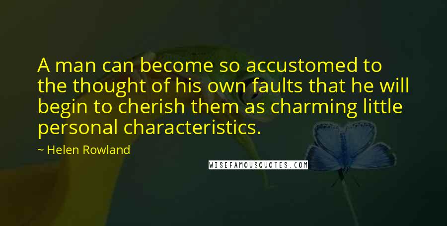 Helen Rowland Quotes: A man can become so accustomed to the thought of his own faults that he will begin to cherish them as charming little personal characteristics.