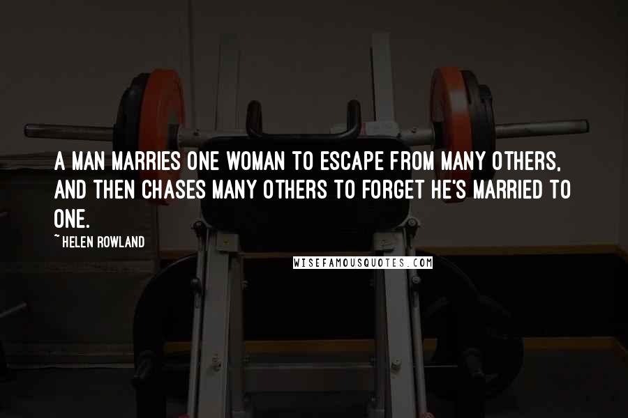 Helen Rowland Quotes: A man marries one woman to escape from many others, and then chases many others to forget he's married to one.