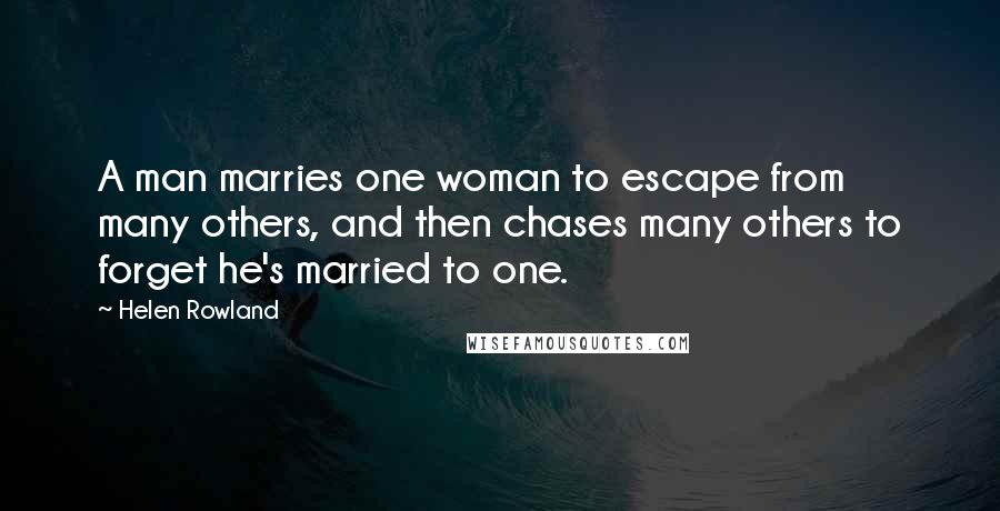 Helen Rowland Quotes: A man marries one woman to escape from many others, and then chases many others to forget he's married to one.