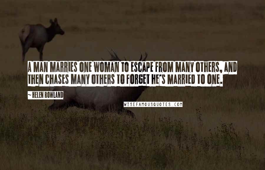 Helen Rowland Quotes: A man marries one woman to escape from many others, and then chases many others to forget he's married to one.