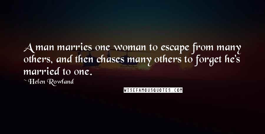 Helen Rowland Quotes: A man marries one woman to escape from many others, and then chases many others to forget he's married to one.