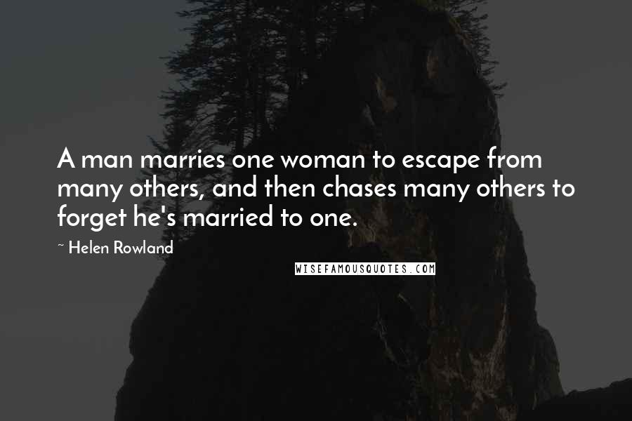 Helen Rowland Quotes: A man marries one woman to escape from many others, and then chases many others to forget he's married to one.