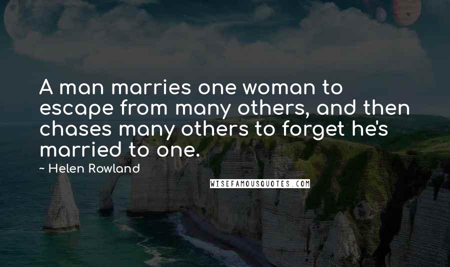 Helen Rowland Quotes: A man marries one woman to escape from many others, and then chases many others to forget he's married to one.