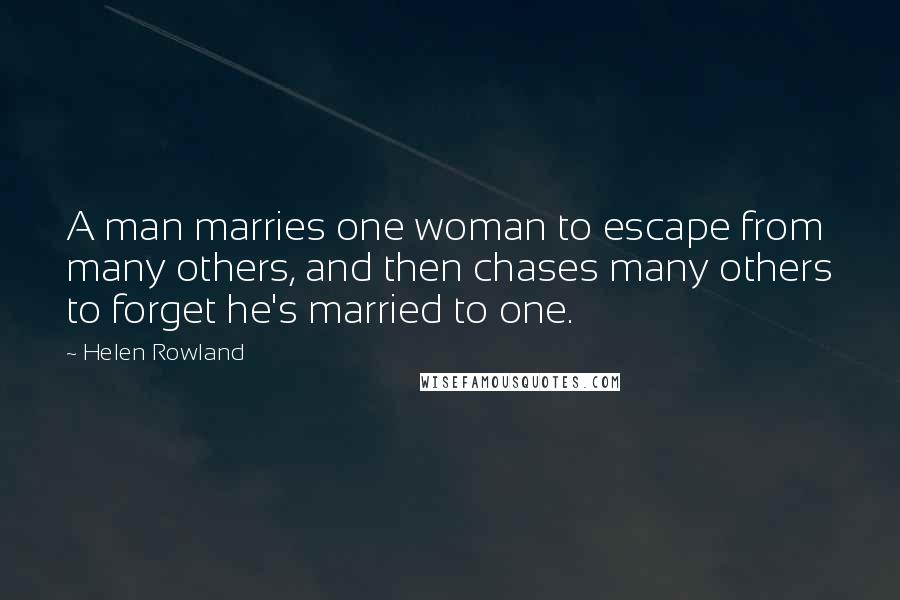 Helen Rowland Quotes: A man marries one woman to escape from many others, and then chases many others to forget he's married to one.