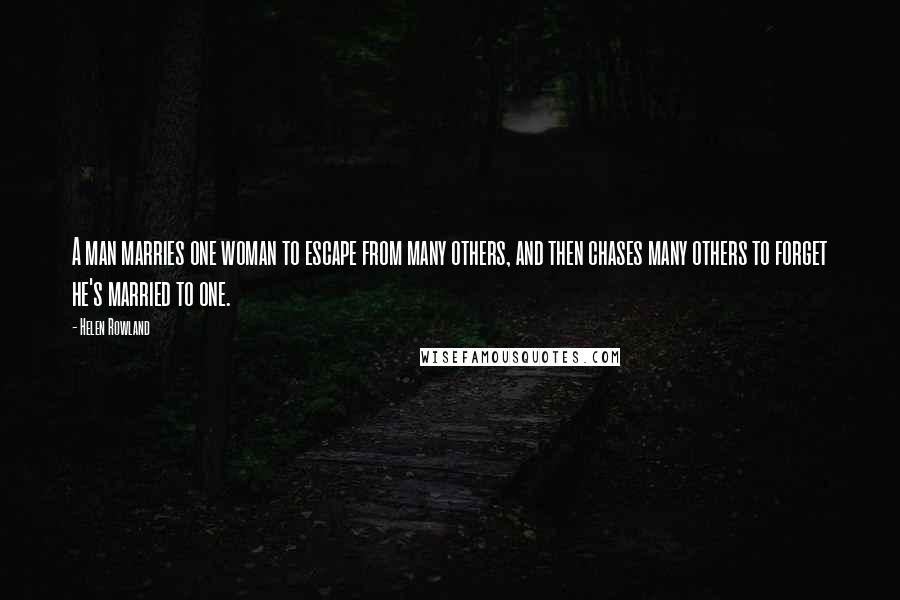 Helen Rowland Quotes: A man marries one woman to escape from many others, and then chases many others to forget he's married to one.