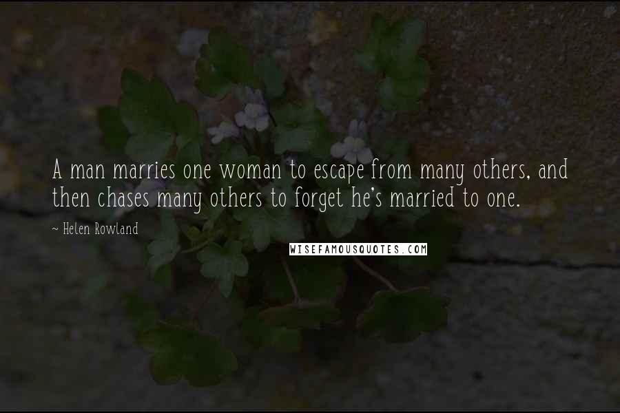 Helen Rowland Quotes: A man marries one woman to escape from many others, and then chases many others to forget he's married to one.