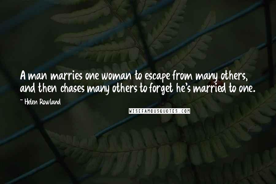 Helen Rowland Quotes: A man marries one woman to escape from many others, and then chases many others to forget he's married to one.