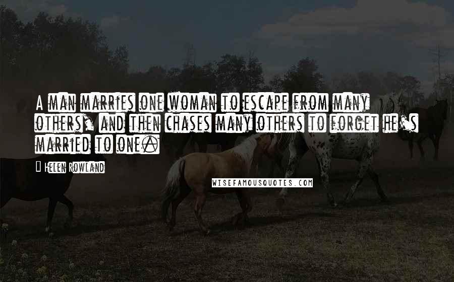Helen Rowland Quotes: A man marries one woman to escape from many others, and then chases many others to forget he's married to one.