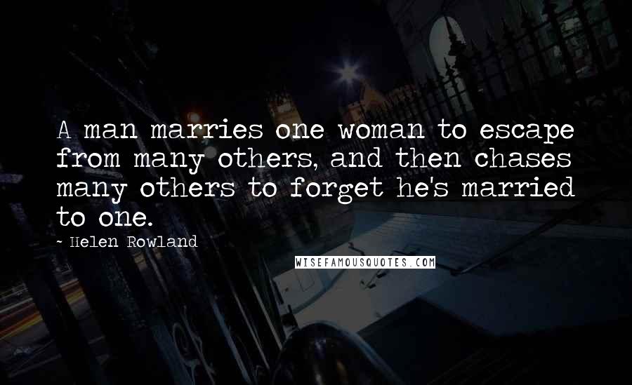 Helen Rowland Quotes: A man marries one woman to escape from many others, and then chases many others to forget he's married to one.