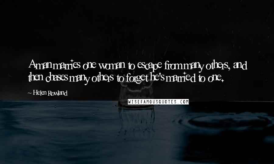 Helen Rowland Quotes: A man marries one woman to escape from many others, and then chases many others to forget he's married to one.