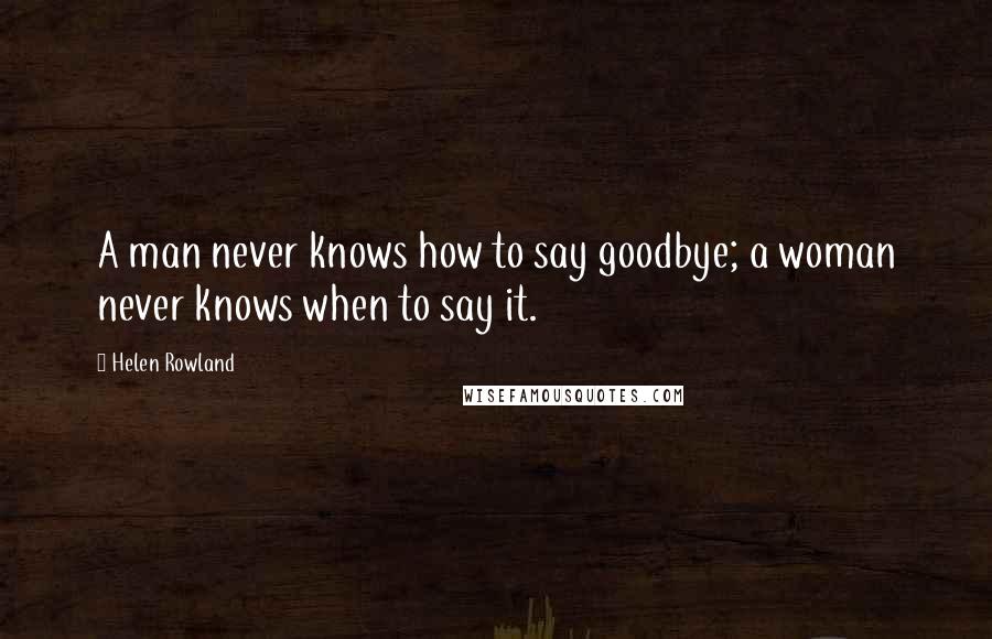 Helen Rowland Quotes: A man never knows how to say goodbye; a woman never knows when to say it.