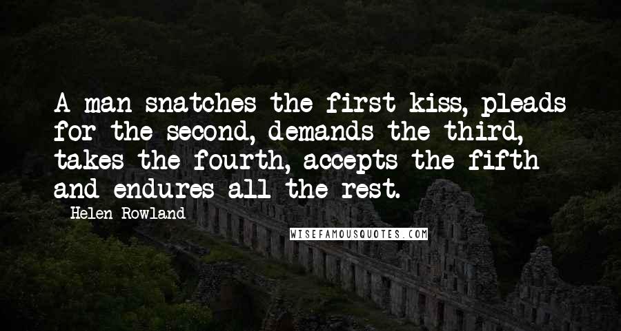 Helen Rowland Quotes: A man snatches the first kiss, pleads for the second, demands the third, takes the fourth, accepts the fifth - and endures all the rest.