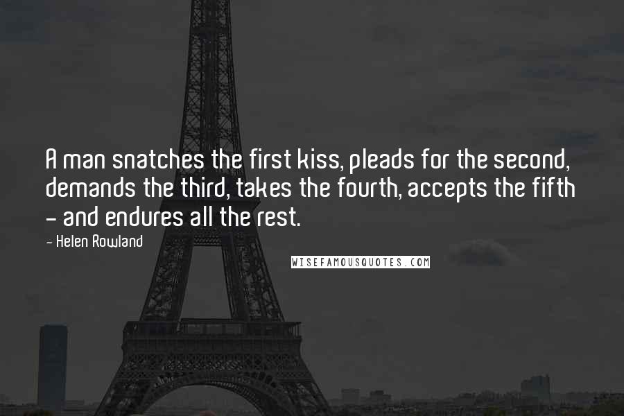 Helen Rowland Quotes: A man snatches the first kiss, pleads for the second, demands the third, takes the fourth, accepts the fifth - and endures all the rest.