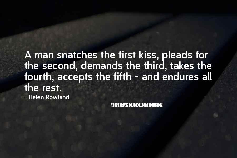 Helen Rowland Quotes: A man snatches the first kiss, pleads for the second, demands the third, takes the fourth, accepts the fifth - and endures all the rest.