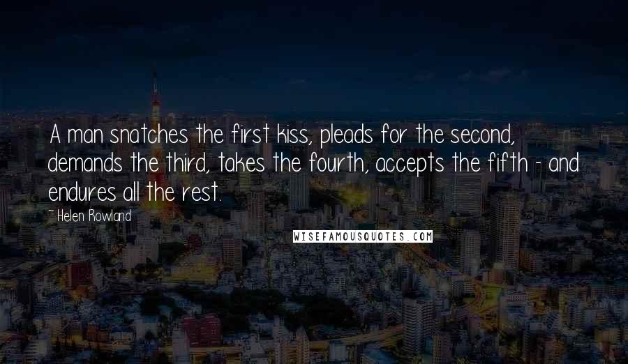 Helen Rowland Quotes: A man snatches the first kiss, pleads for the second, demands the third, takes the fourth, accepts the fifth - and endures all the rest.