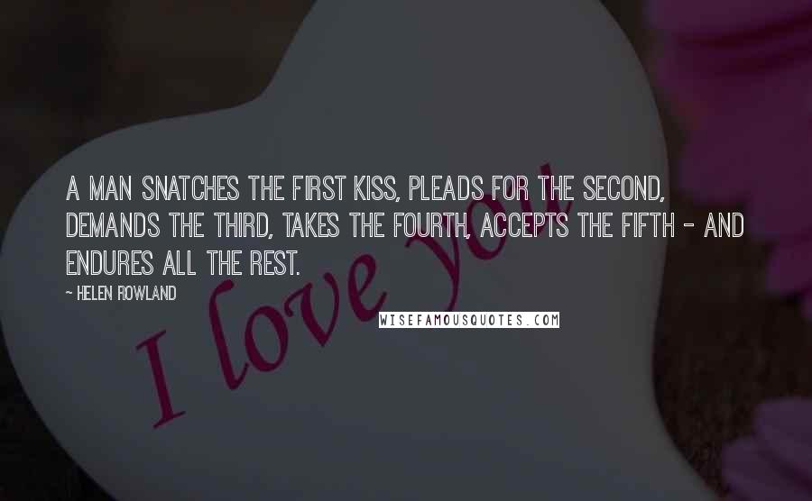 Helen Rowland Quotes: A man snatches the first kiss, pleads for the second, demands the third, takes the fourth, accepts the fifth - and endures all the rest.