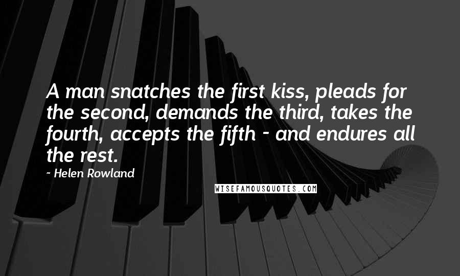 Helen Rowland Quotes: A man snatches the first kiss, pleads for the second, demands the third, takes the fourth, accepts the fifth - and endures all the rest.