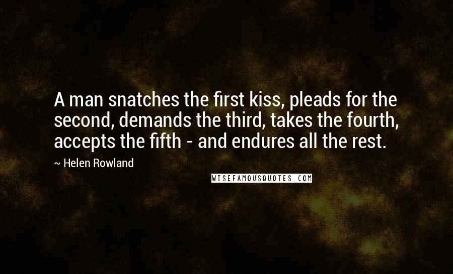 Helen Rowland Quotes: A man snatches the first kiss, pleads for the second, demands the third, takes the fourth, accepts the fifth - and endures all the rest.