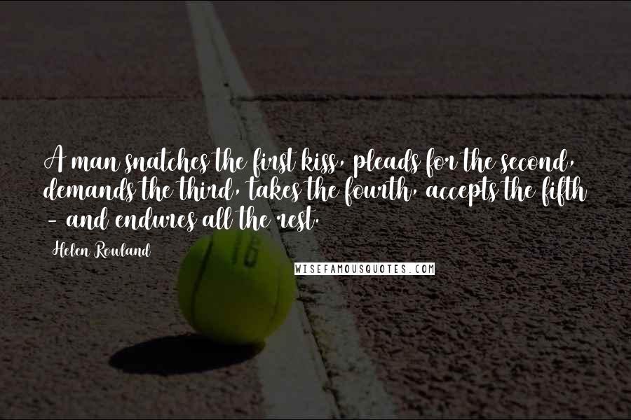 Helen Rowland Quotes: A man snatches the first kiss, pleads for the second, demands the third, takes the fourth, accepts the fifth - and endures all the rest.