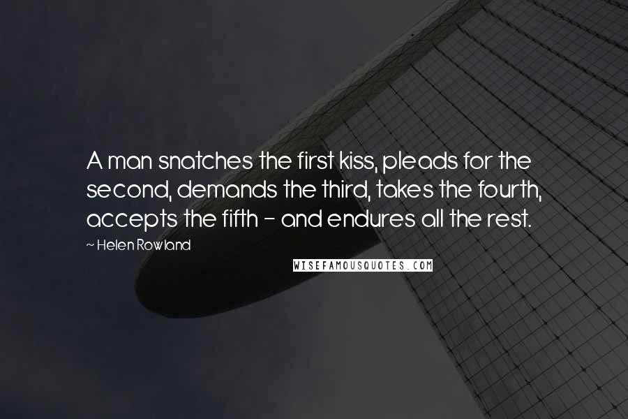 Helen Rowland Quotes: A man snatches the first kiss, pleads for the second, demands the third, takes the fourth, accepts the fifth - and endures all the rest.