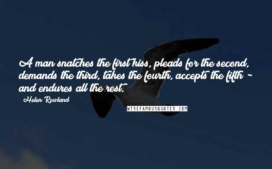 Helen Rowland Quotes: A man snatches the first kiss, pleads for the second, demands the third, takes the fourth, accepts the fifth - and endures all the rest.