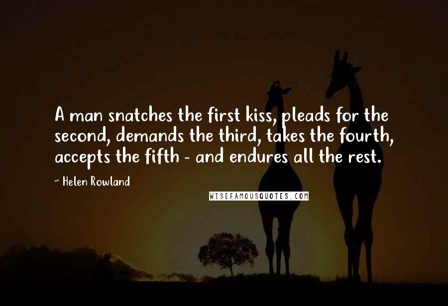 Helen Rowland Quotes: A man snatches the first kiss, pleads for the second, demands the third, takes the fourth, accepts the fifth - and endures all the rest.
