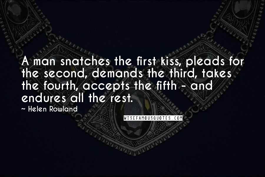 Helen Rowland Quotes: A man snatches the first kiss, pleads for the second, demands the third, takes the fourth, accepts the fifth - and endures all the rest.